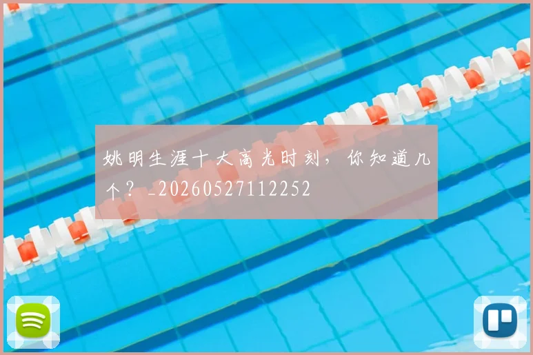 姚明生涯十大高光时刻，你知道几个？_20260527112252