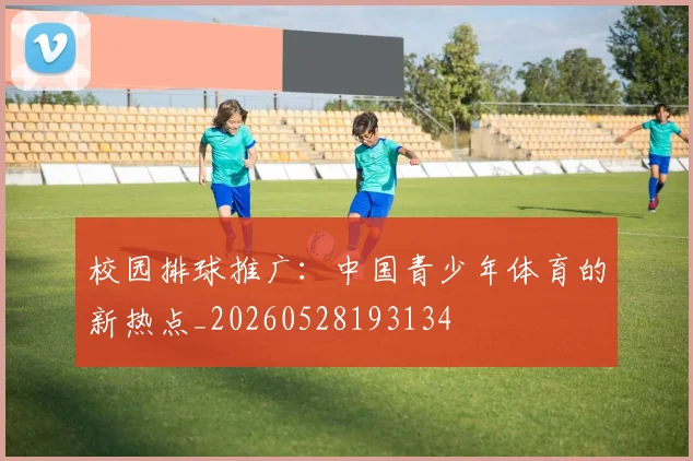 校园排球推广:中国青少年体育的新热点_20260528193134