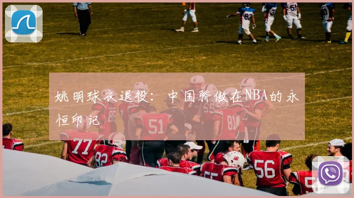 姚明球衣退役:中国骄傲在NBA的永恒印记