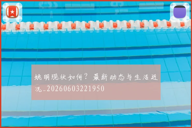 姚明现状如何？最新动态与生活近况_20260603221950