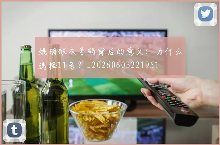 姚明球衣号码背后的意义:为什么选择11号?_20260603221951