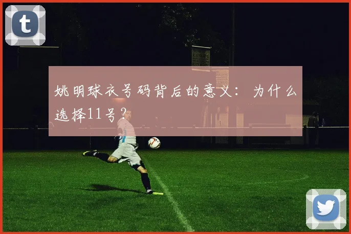 姚明球衣号码背后的意义：为什么选择11号？
