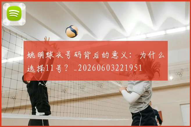 姚明球衣号码背后的意义：为什么选择11号？_20260603221951